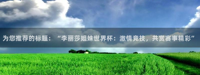 世界杯对阵图2026:为您推荐的标题:“李丽莎姐妹世界杯:激情竞技,共赏赛事精彩”